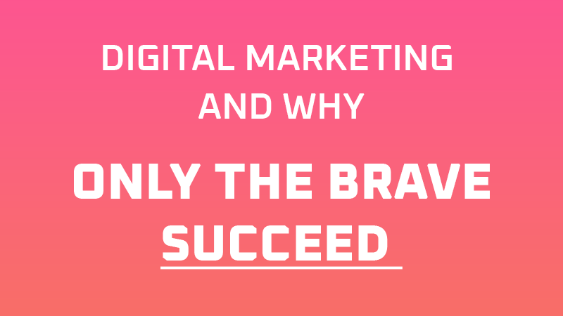 Digital Marketing And Why Only The Brave Succeed